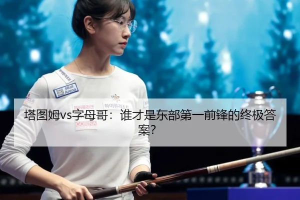 塔图姆vs字母哥：谁才是东部第一前锋的终极答案？